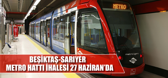 Beşiktaş- Sarıyer metro hattı ihalesi 27 Haziran’da