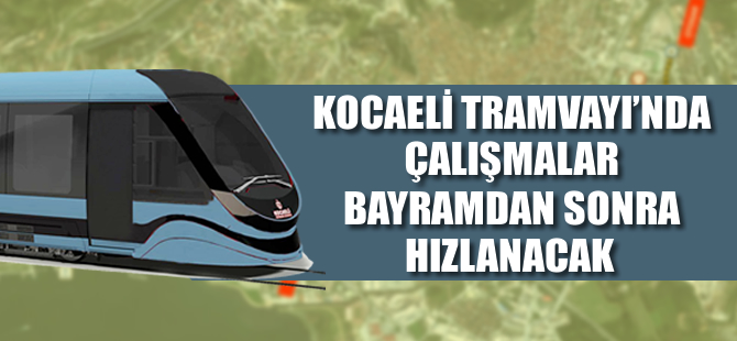 Kocaeli tramvay projesinde asıl iş Temmuz’da