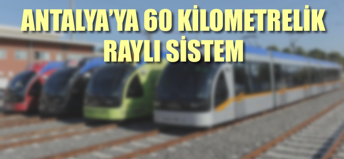 Antalya’ya 60 kilometrelik raylı sistem