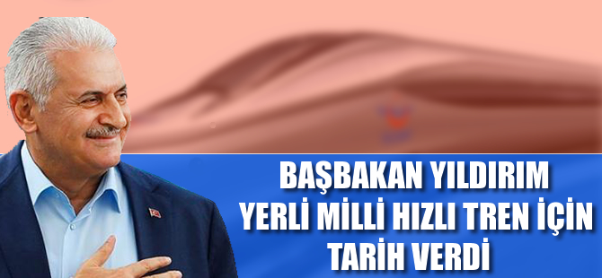 Başbakan Yıldırım, yerli milli hızlı tren için tarih verdi