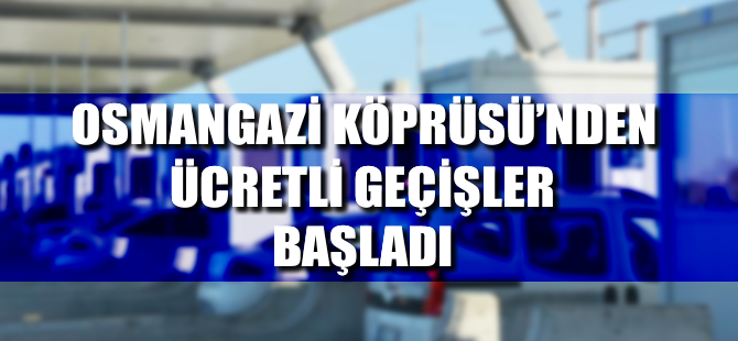 Osmangazi Köprüsü'nden ücretli geçişler başladı