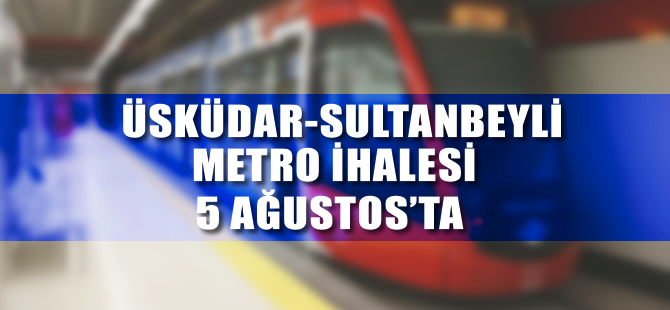 Üsküdar-Sultanbeyli metro ihalesi 5 Ağustos’ta yapılacak