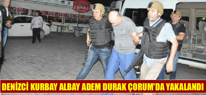 Denizci Kurmay Albay Adem Durak Çorum'da yakalandı