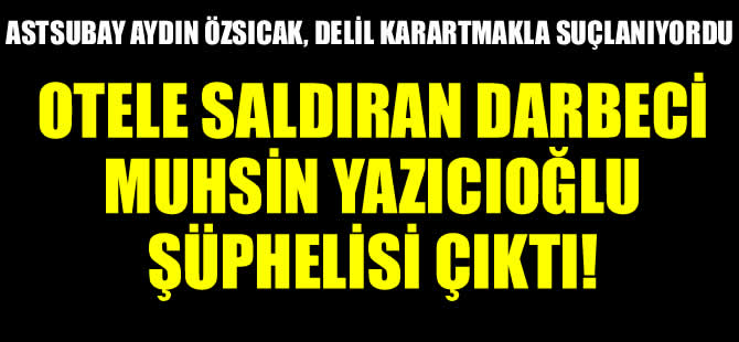 Erdoğan'ın kaldığı otele saldıran darbeci Muhsin Yazıcıoğlu şüphelisi çıktı