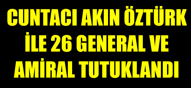 Cuntacı Akın Öztürk ile 26 general ve amiral tutuklandı