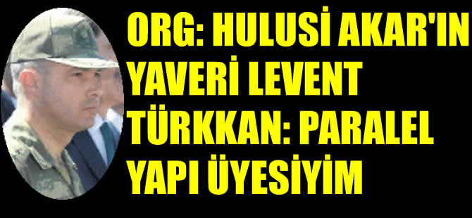 Genel Kurmay Başkanı'nın yaveri Levent Türkkan'dan itiraf: Paralel yapı üyesiyim