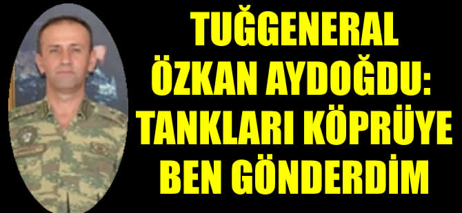 Tuğgeneral Özkan Aydoğdu: Tankları köprüye ben gönderdim