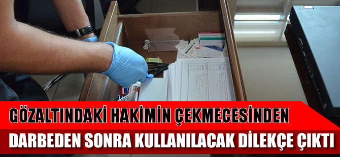 Gözaltındaki hakimin çekmecesinden darbeden sonra kullanılacak dilekçe çıktı