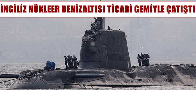 İngiltere nükleer denizaltısı ticari gemiyle çatıştı