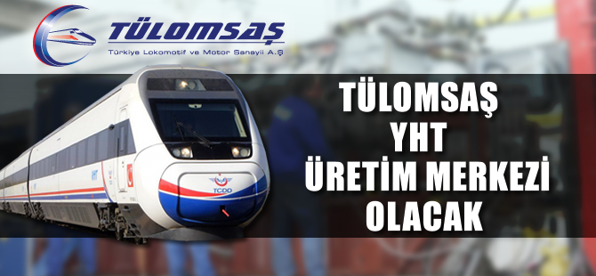 Tülomsaş YHT üretim merkezi olacak