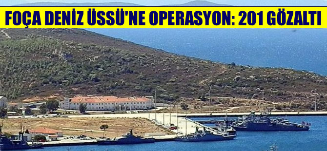 Foça Deniz Üssü'ne operasyon: 201 gözaltı