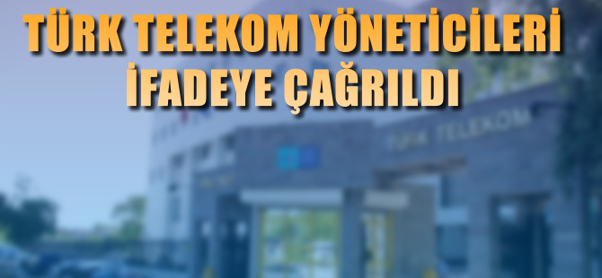 Türk Telekom'dan yöneticiler ifadeye çağrıldı