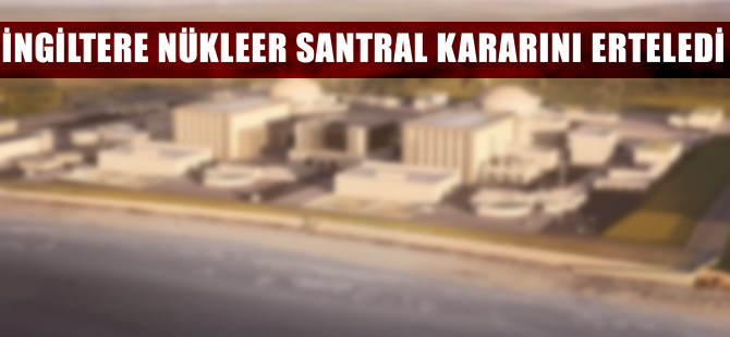 İngiltere nükleer santral kararını erteledi