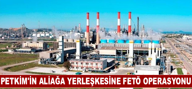 Dev enerji şirketi PETKİM'in Aliağa yerleşkesine FETÖ operasyonu