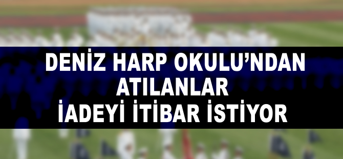 Deniz Harp Okulu'ndan atılanlar, iadeyi itibar istiyor