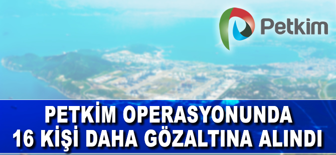 Petkim'e yapılan operasyonda 16 kişi daha gözaltına alındı