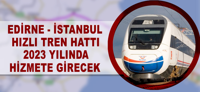 Edirne-İstanbul hızlı tren hattı 2023 yılında hizmete girecek