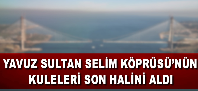 Yavuz Sultan Selim Köprüsü'nün kuleleri son halini aldı