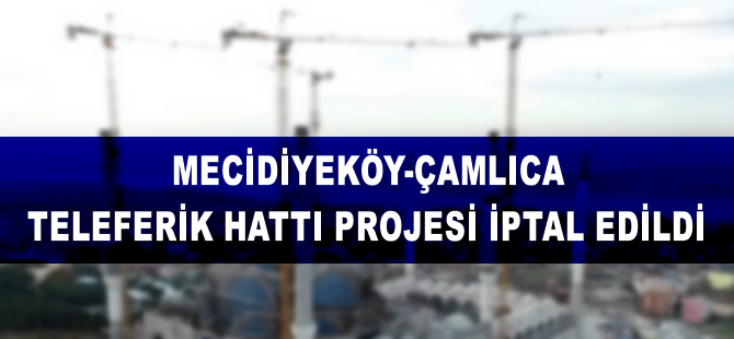 Mecidiyeköy-Çamlıca teleferik projesi iptal edildi