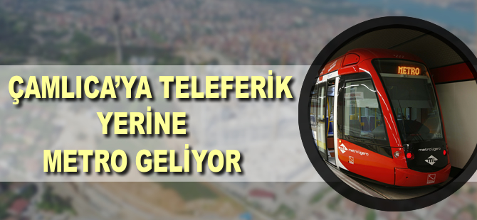 Çamlıca'ya teleferik yerine metro geliyor