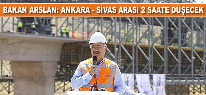 Ulaştırma, Denizcilik ve Haberleşme Bakanı Arslan: Ankara-Sivas arası 2 saate düşecek