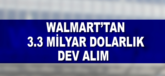 Walmart'tan 3,3 milyar dolarlık dev alım