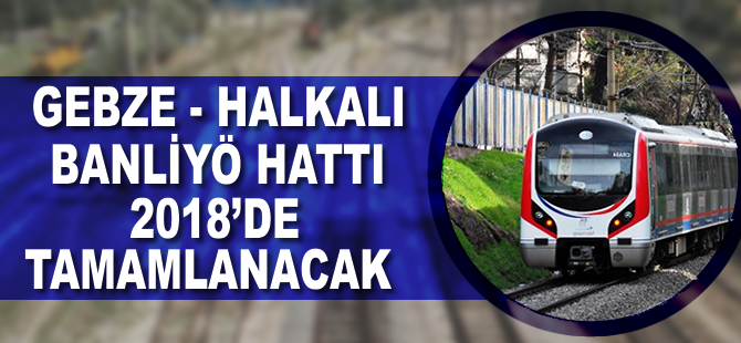 Gebze-Halkalı Banliyö Hattı Şubat 2018’de tamamlanacak