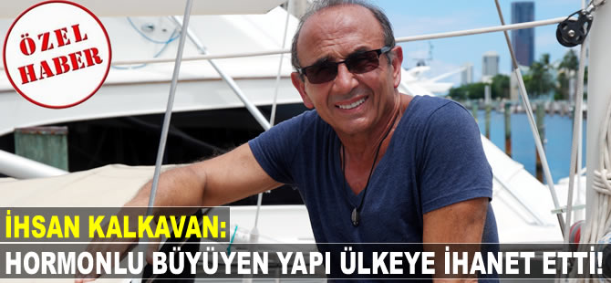 İhsan Kalkavan: Hormonlu büyüyen yapı, ülkeye ihanet etti!