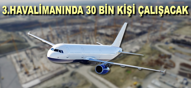 Yeni havalimanında 30 bin kişi çalışacak