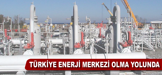 Türkiye enerji merkezi olma yolunda