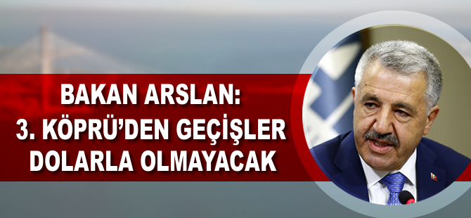 Bakan Arslan: 3. köprüden geçişler dolarla olmayacak