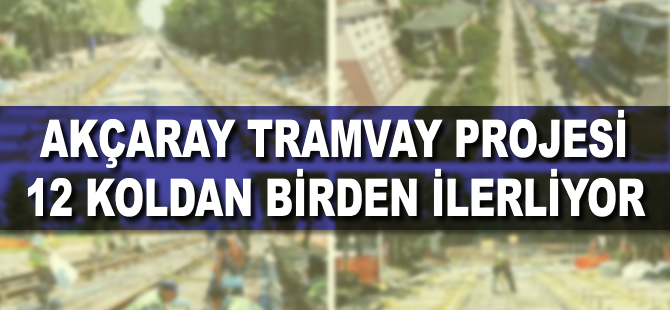 Akçaray tramvay projesi 12 koldan birden ilerliyor