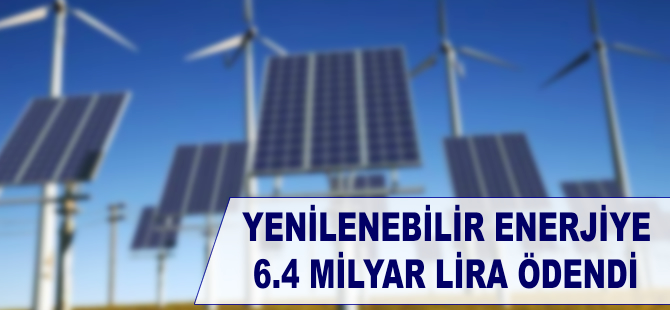 Yenilenebilir enerjiye 6,4 milyar lira ödendi