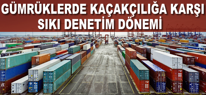 Gümrüklerde kaçakçılığın önlenmesine yönelik denetimler artırılacak