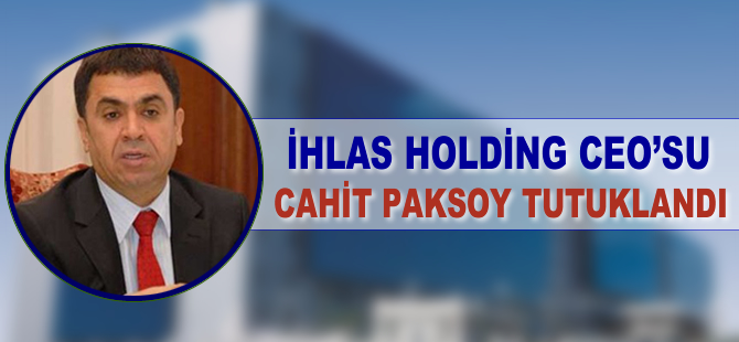 İhlas Holding CEO'su Cahit Paksoy tutuklandı