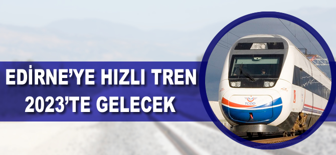 Edirneye hızlı tren 2023 yılından önce gelmeyecek