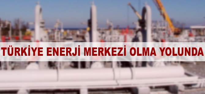 Türkiye enerji merkezi olma yolunda