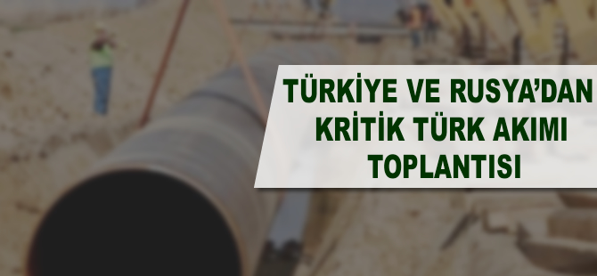 Türkiye ve Rusya'dan kritik Türk Akımı toplantısı