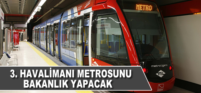 3. havalimanı metrosunu bakanlık yapacak