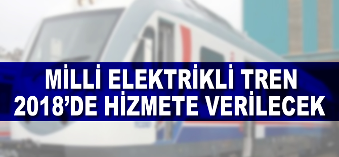 Milli Elektrikli Tren 2018’de işletmeye verilecek