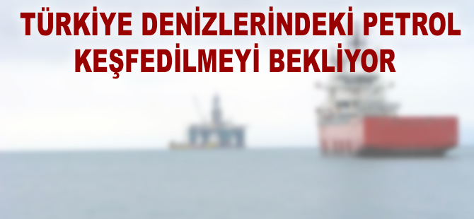 Türkiye'nin denizlerindeki petrol keşfedilmeyi bekliyor