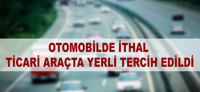 Otomobilde ithal, ticari araçta yerli tercih edildi