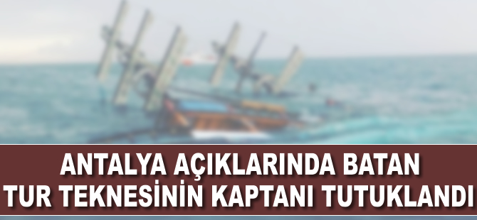 Antalya açıklarında batan tur teknesinin kaptanı tutuklandı