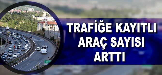 Trafiğe kayıtlı araç sayısı arttı