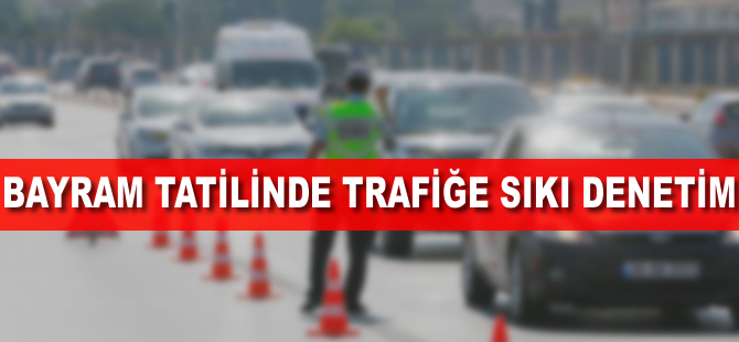 Bayram tatilinde trafiğe sıkı denetim