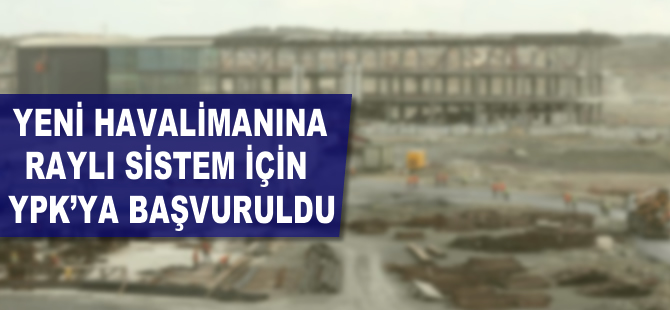 Yeni havalimanına raylı sistem için YPK'ya başvuruldu