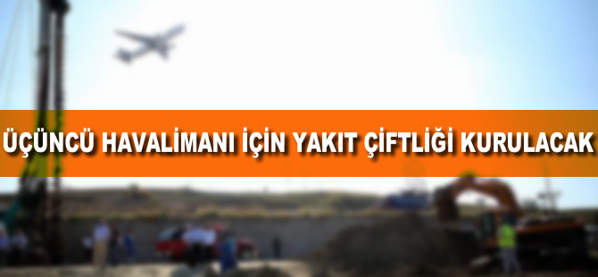 Üçüncü Havalimanı için yakıt çiftliği kurulacak