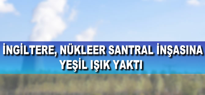 İngiltere nükleer santral inşasına yeşil ışık yaktı