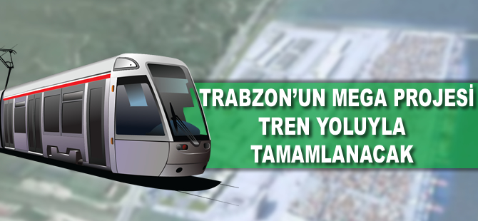 Trabzon'un mega projesi tren yoluyla tamamlanacak