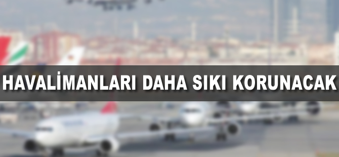 Havalimanları daha sıkı korunacak